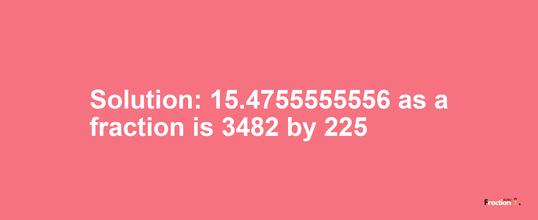 Solution:15.4755555556 as a fraction is 3482/225